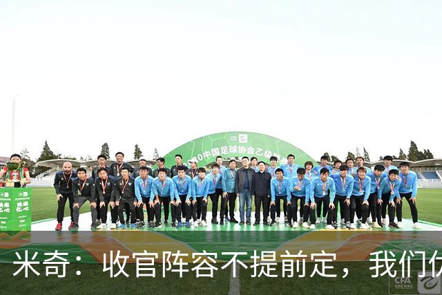 米奇：收官阵容不提前定，我们优秀的球员太多