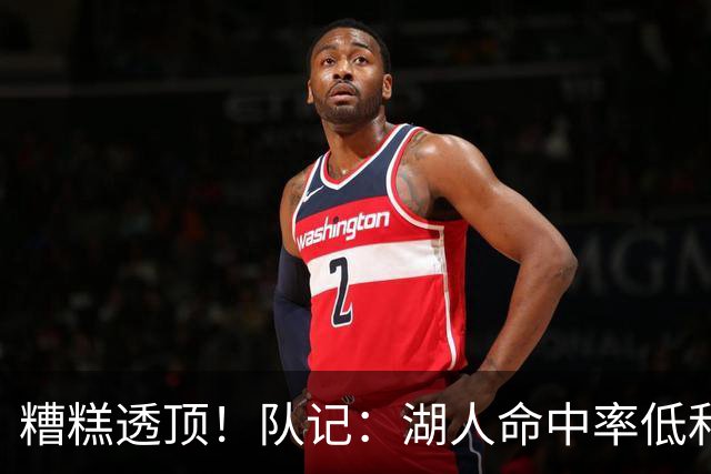 糟糕透顶！队记：湖人命中率低&失误多 攻防两端全面崩盘