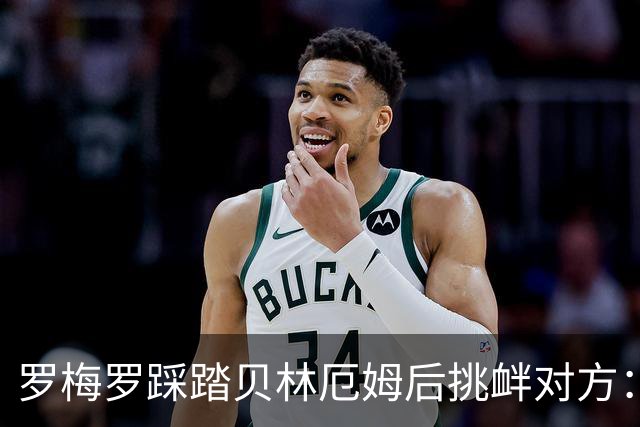 罗梅罗踩踏贝林厄姆后挑衅对方：你就是个爱哭鬼