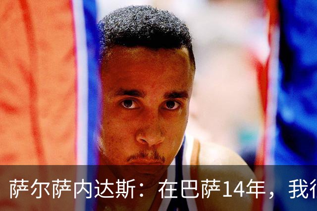 萨尔萨内达斯：在巴萨14年，我很清楚自己从未是重点培养对象