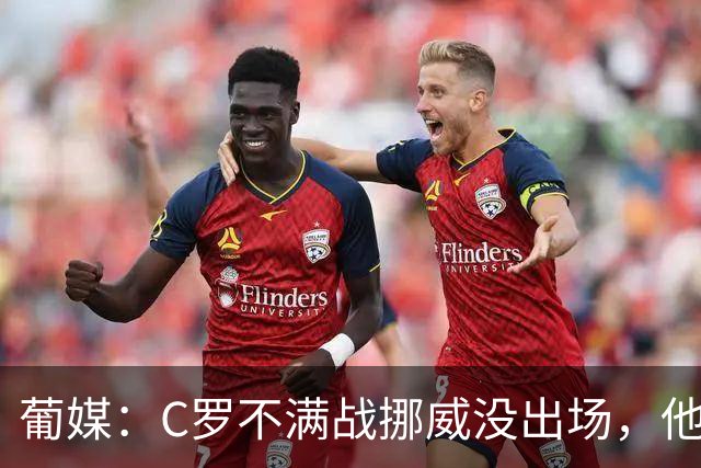 葡媒：C罗不满战挪威没出场，他想确认自己仍是球队不可或缺一员