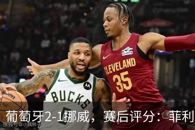 葡萄牙2-1挪威，赛后评分：菲利克斯最佳，哈兰德哑火，C罗继承者优秀