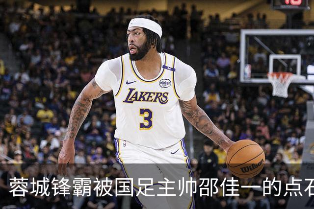 蓉城锋霸被国足主帅邵佳一的点石成金激活！状态和表现都渐入佳境