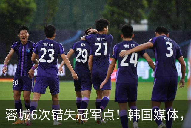 蓉城6次错失冠军点！韩国媒体，给出了与国内舆论不一样的解读！