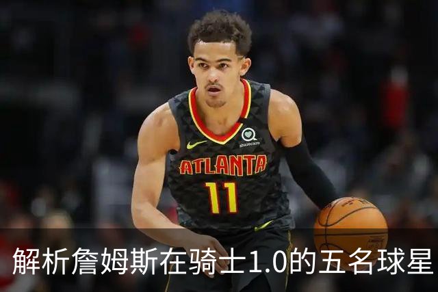解析詹姆斯在骑士1.0的五名球星队友 真实情况与球迷印象大相径庭
