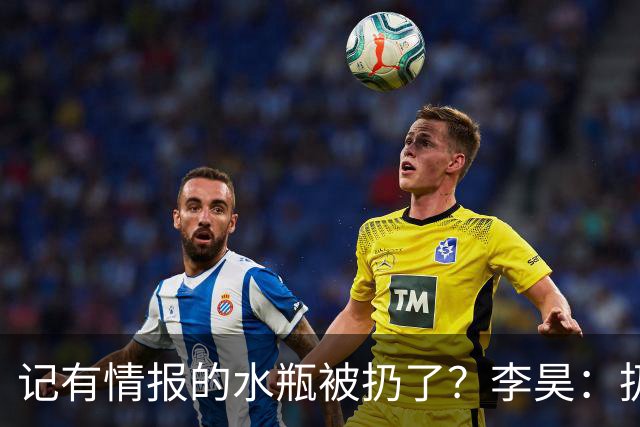 记有情报的水瓶被扔了？李昊：扔就扔吧，反正他们也踢不进
