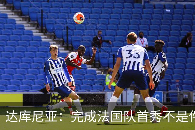 达库尼亚：完成法国队首秀不是件小事，我很激动也很高兴