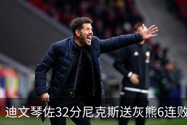 迪文琴佐32分尼克斯送灰熊6连败 热火大胜魔术