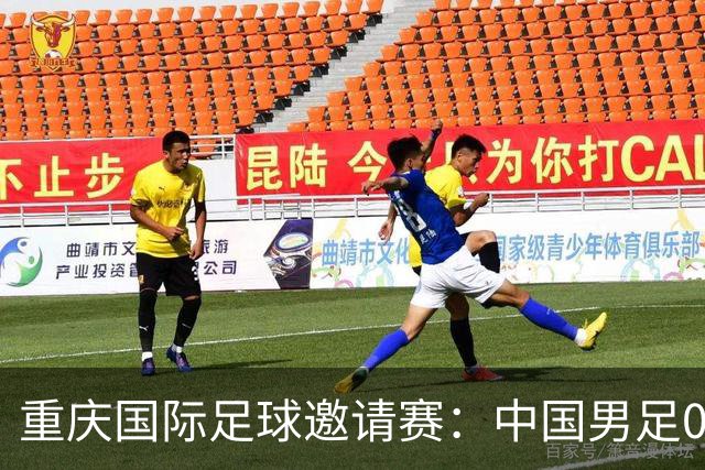 重庆国际足球邀请赛：中国男足0:3负于新西兰队