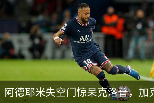 阿德耶米失空门惊呆克洛普，加克波补时绝平，荷兰1-1德国