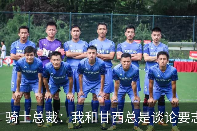 骑士总裁：我和甘西总是谈论要志存高远也要平稳落地 他做到了