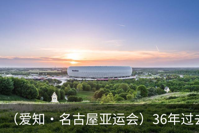 （爱知·名古屋亚运会）36年过去，北京亚运会为何依旧难忘