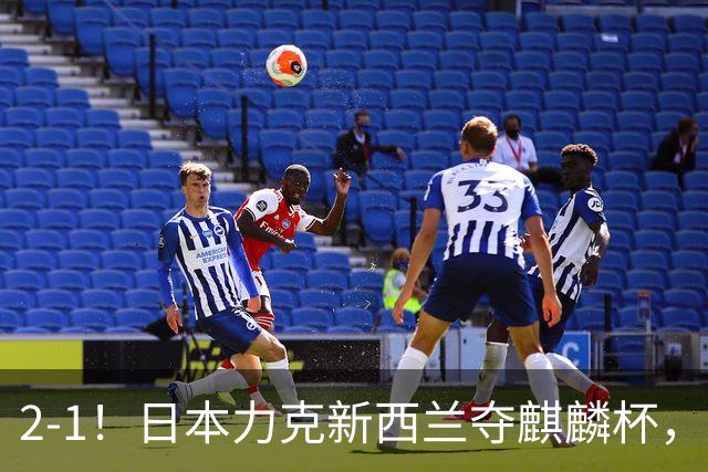 2-1！日本力克新西兰夺麒麟杯，回看国足0-3输球，我们到底差在哪