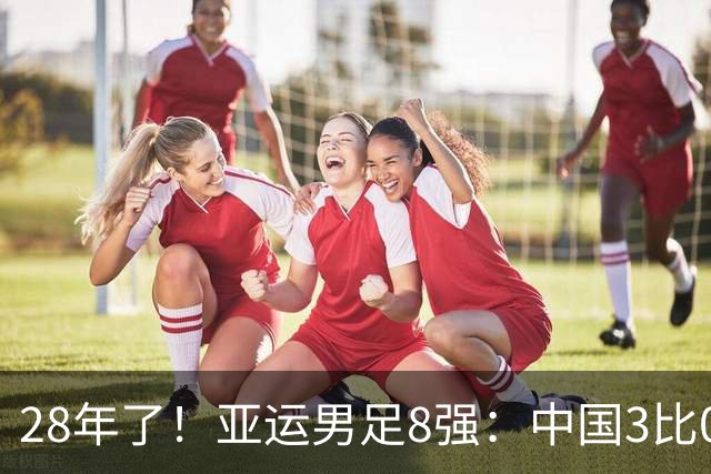 28年了！亚运男足8强：中国3比0泰国 半决赛将战韩国U23