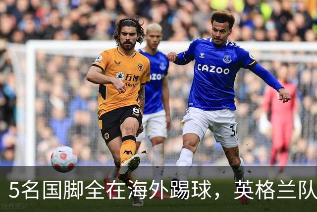 5名国脚全在海外踢球，英格兰队这场首发有点反常