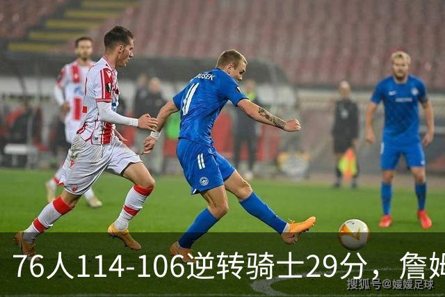 76人114-106逆转骑士29分，詹姆斯17+10+5，马克西32分，米切尔32+10
