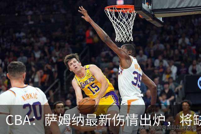 CBA：萨姆纳最新伤情出炉，将缺席揭幕战，篮协主席作出重要指示，杨瀚森队内对抗赛发挥出色