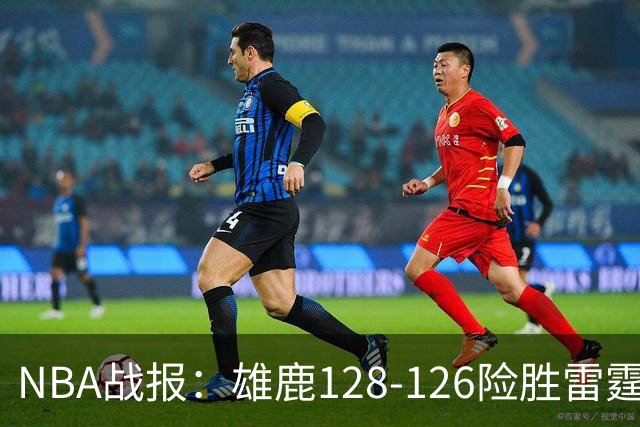 NBA战报：雄鹿128-126险胜雷霆，阿达伊-马拉22分